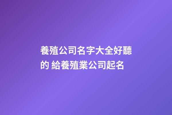 養殖公司名字大全好聽的 給養殖業公司起名-第1張-公司起名-玄機派